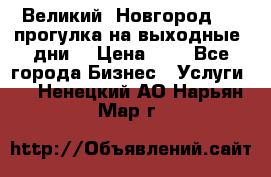 Великий  Новгород.....прогулка на выходные  дни  › Цена ­ 1 - Все города Бизнес » Услуги   . Ненецкий АО,Нарьян-Мар г.